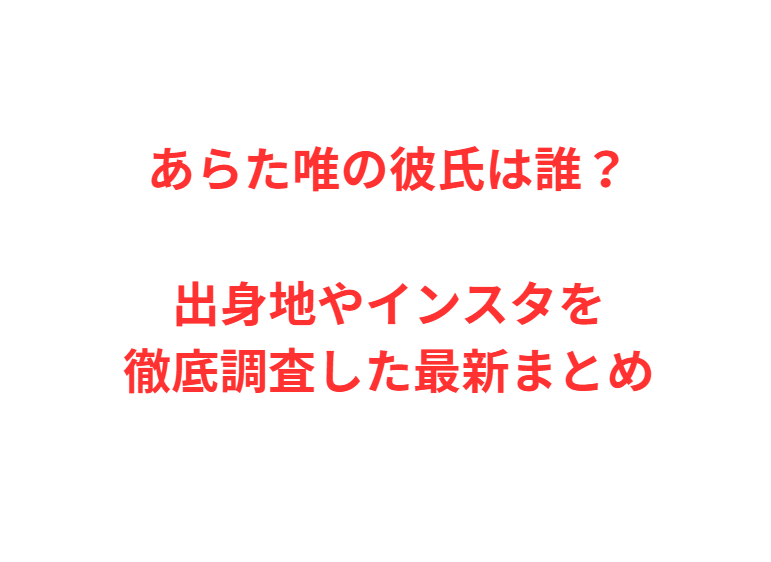 あらた唯の彼氏は誰？出身地やインスタを徹底調査した最新まとめ