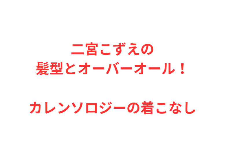 二宮こずえの髪型とオーバーオール！カレンソロジーの着こなし