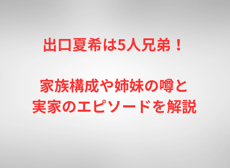 出口夏希は5人兄弟！家族構成や姉妹の噂と実家のエピソードを解説