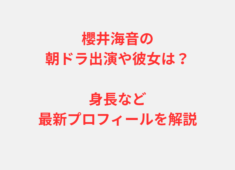 櫻井海音の朝ドラ出演や彼女は？身長など最新プロフィールを解説