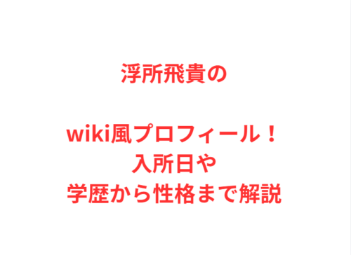 浮所飛貴のwiki風プロフィール！入所日や学歴から性格まで解説