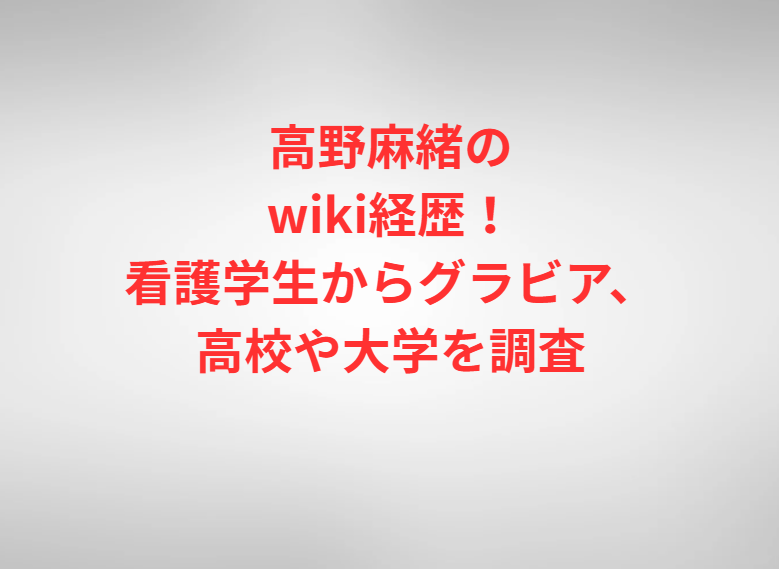 高野麻緒のwiki経歴！看護学生からグラビア、高校や大学を調査
