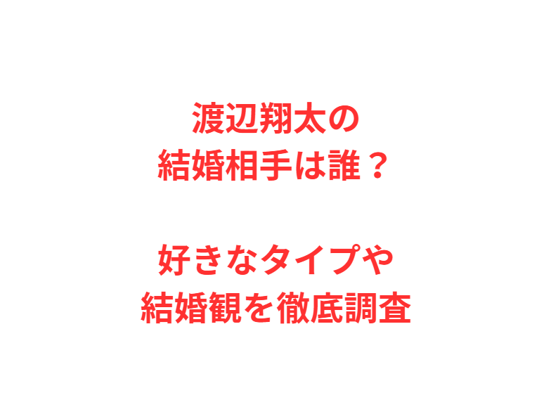 渡辺翔太の結婚相手は誰？好きなタイプや結婚観を徹底調査