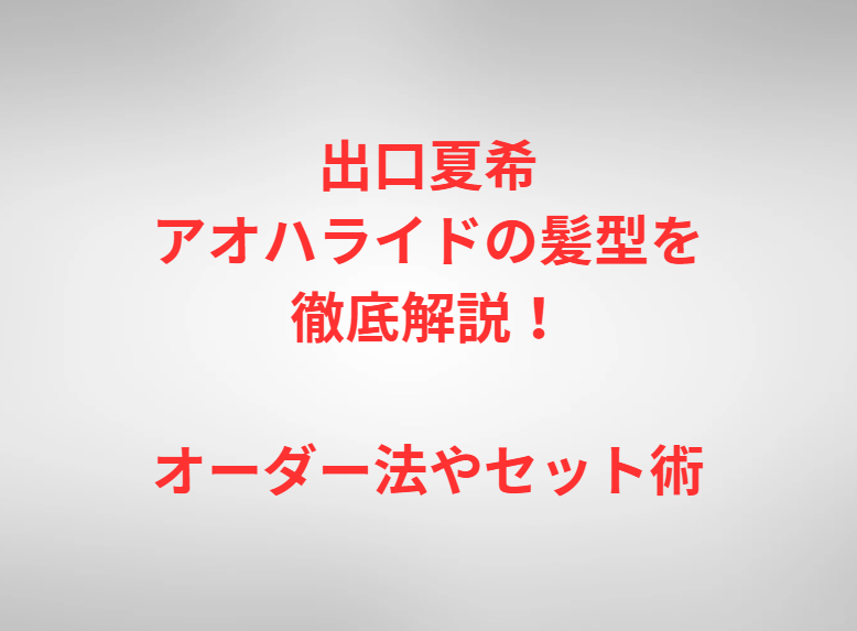 出口夏希アオハライドの髪型を徹底解説！オーダー法やセット術