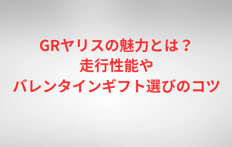 GRヤリスの魅力とは？走行性能やバレンタインギフト選びのコツ