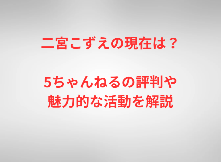 二宮こずえの現在は？5ちゃんねるの評判や魅力的な活動を解説