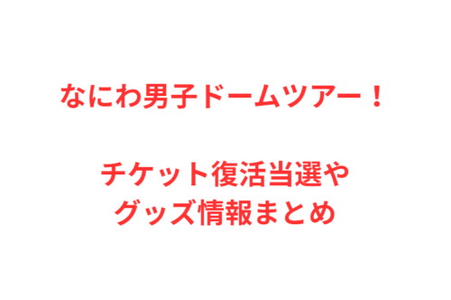 なにわ男子ドームツアー！チケット復活当選やグッズ情報まとめ