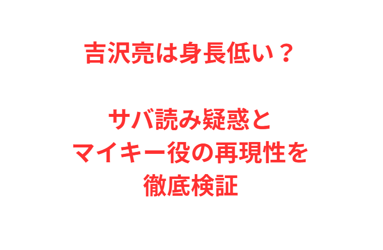 吉沢亮は身長低い？サバ読み疑惑とマイキー役の再現性を徹底検証