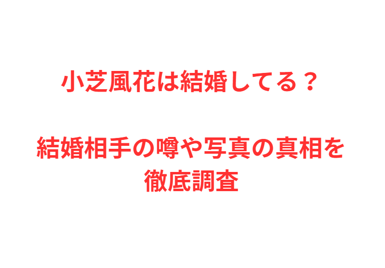 小芝風花は結婚してる？結婚相手の噂や写真の真相を徹底調査
