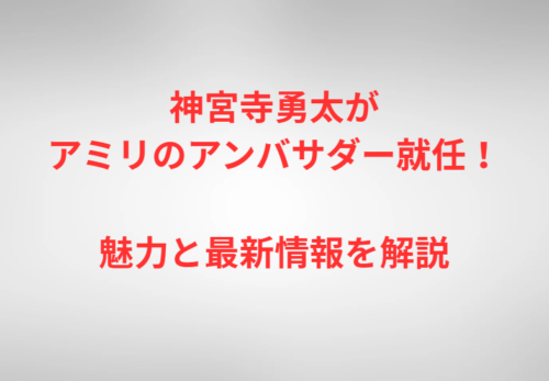 神宮寺勇太がアミリのアンバサダー就任！魅力と最新情報を解説