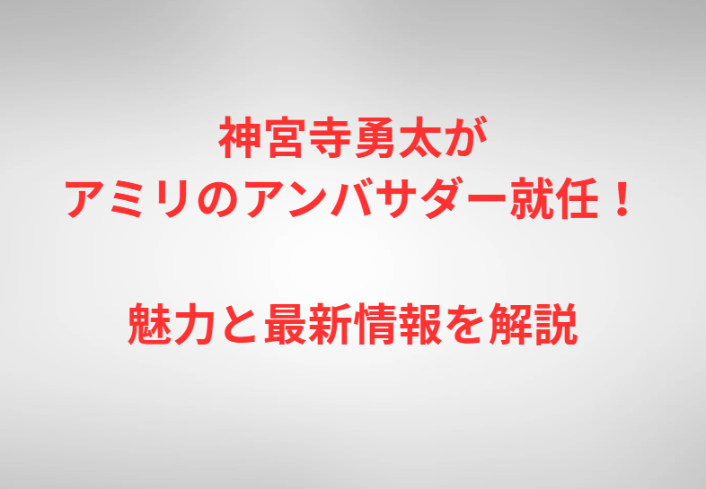 神宮寺勇太がアミリのアンバサダー就任！魅力と最新情報を解説