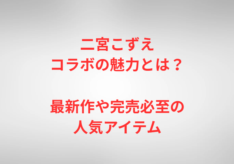 二宮こずえコラボの魅力とは？最新作や完売必至の人気アイテム