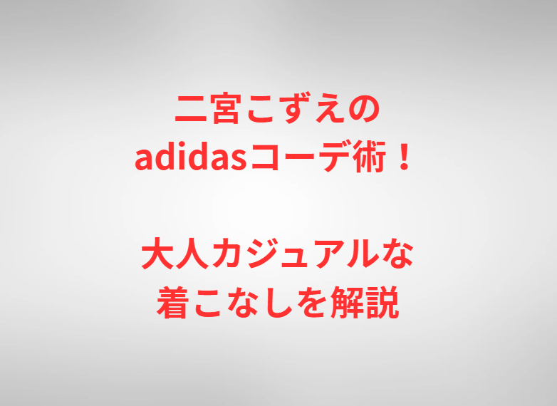 二宮こずえのadidasコーデ術！大人カジュアルな着こなしを解説