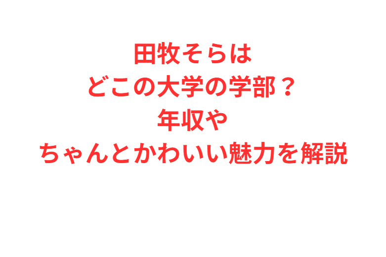 田牧そらはどこの大学の学部？年収やちゃんとかわいい魅力を解説
