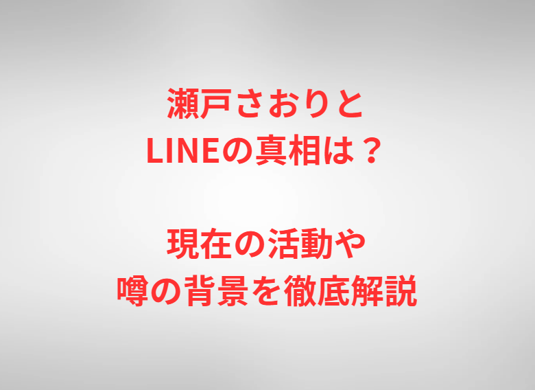 瀬戸さおりとLINEの真相は？現在の活動や噂の背景を徹底解説