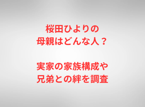 桜田ひよりの母親はどんな人？実家の家族構成や兄弟との絆を調査