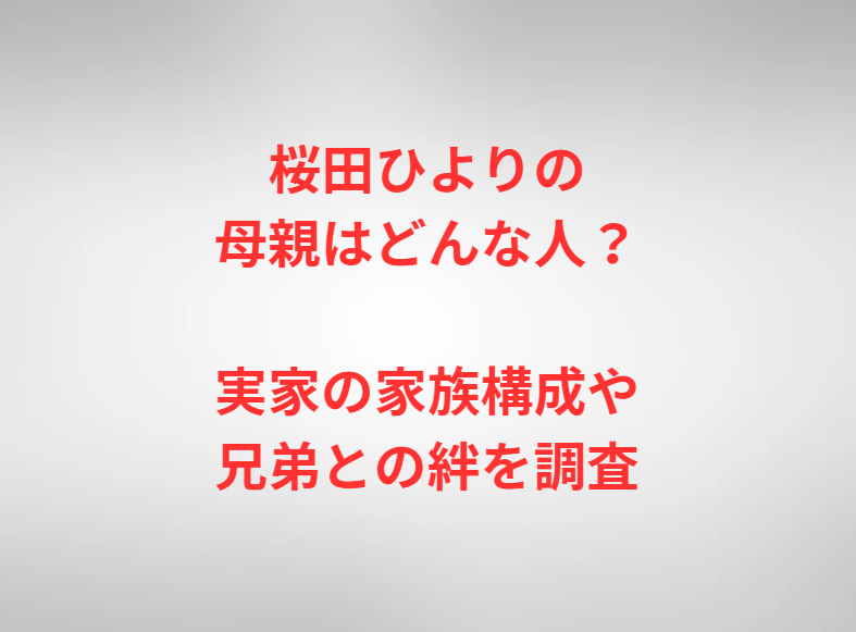 桜田ひよりの母親はどんな人？実家の家族構成や兄弟との絆を調査