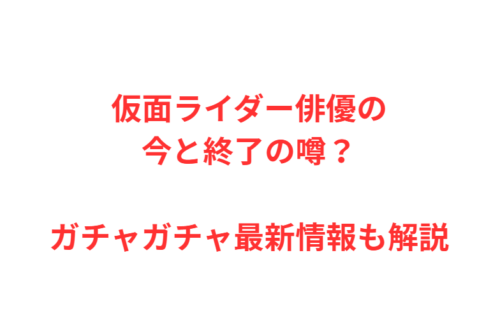 仮面ライダー俳優の今と終了の噂？ガチャガチャ最新情報も解説