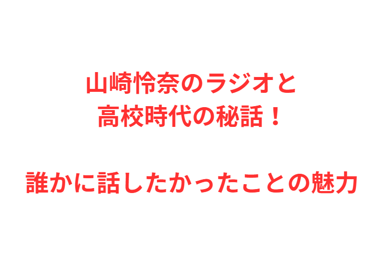 山崎怜奈のラジオと高校時代の秘話！誰かに話したかったことの魅力