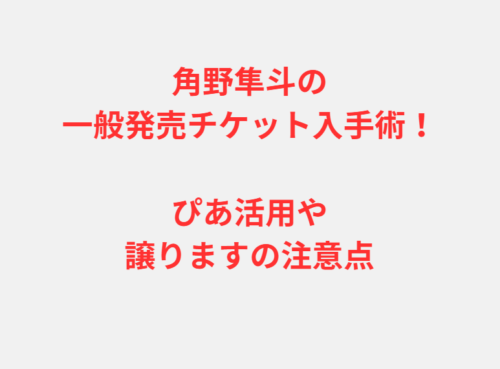 角野隼斗の一般発売チケット入手術！ぴあ活用や譲りますの注意点