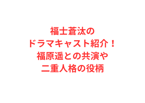 福士蒼汰のドラマキャスト紹介！福原遥との共演や二重人格の役柄