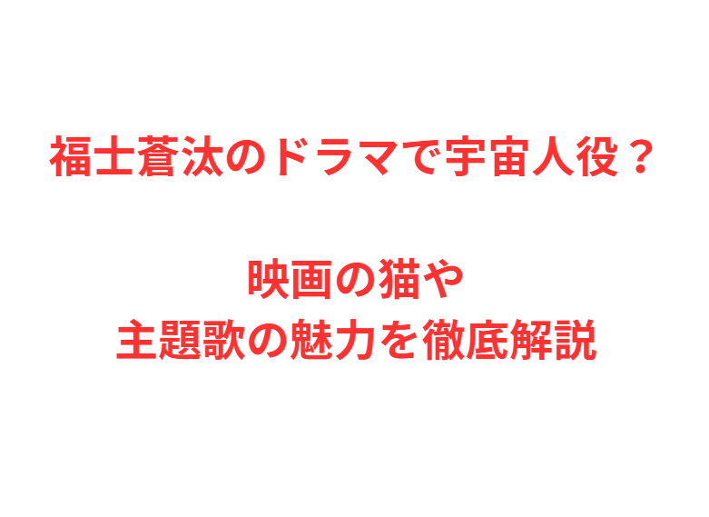 福士蒼汰のドラマで宇宙人役？映画の猫や主題歌の魅力を徹底解説