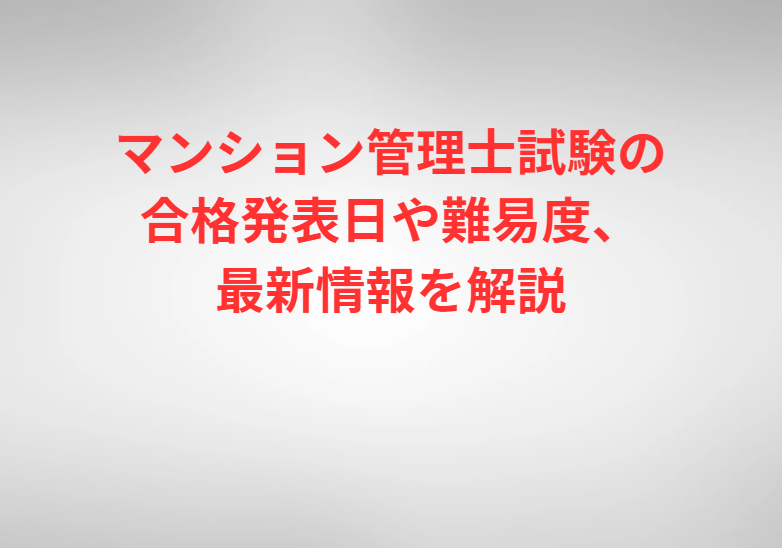 マンション管理士試験の合格発表日や難易度、最新情報を解説