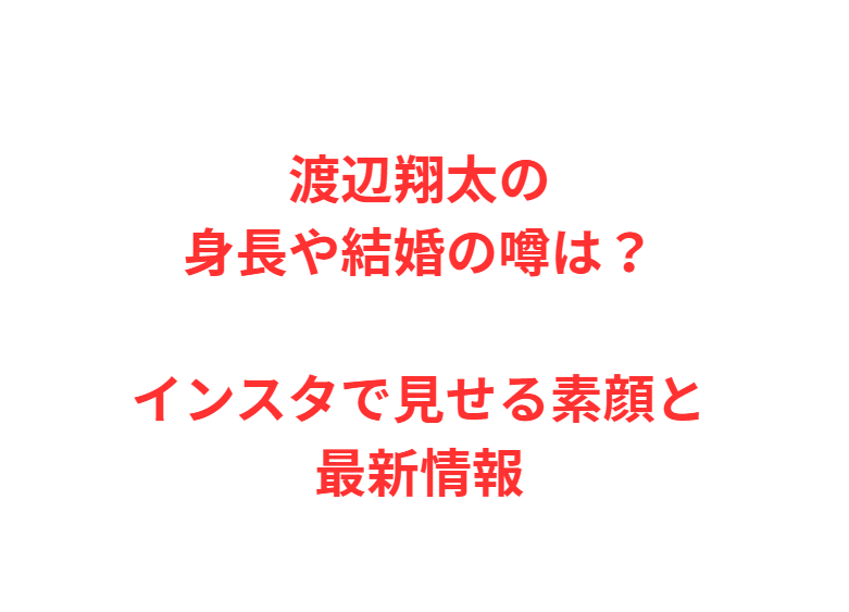 渡辺翔太の身長や結婚の噂は？インスタで見せる素顔と最新情報