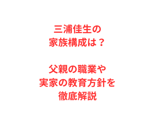 三浦佳生の家族構成は?父親の職業や実家の教育方針を徹底解説