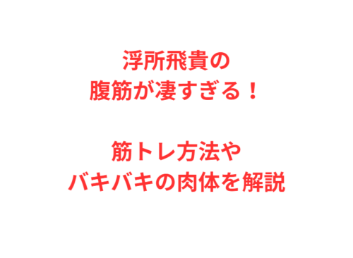 浮所飛貴の腹筋が凄すぎる！筋トレ方法やバキバキの肉体を解説