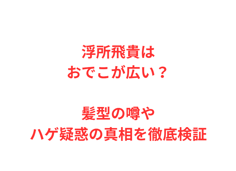 浮所飛貴はおでこが広い？髪型の噂やハゲ疑惑の真相を徹底検証
