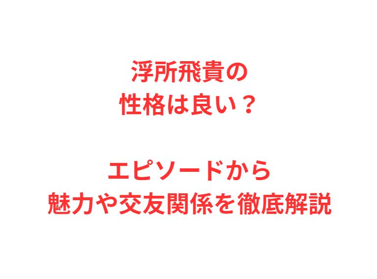 浮所飛貴の性格は良い？エピソードから魅力や交友関係を徹底解説
