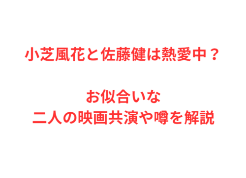 小芝風花と佐藤健は熱愛中？お似合いな二人の映画共演や噂を解説