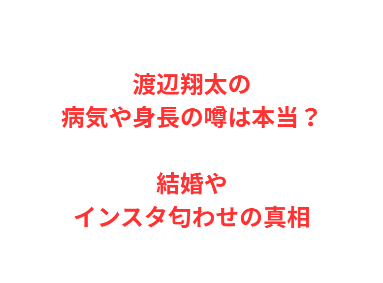 渡辺翔太の病気や身長の噂は本当？結婚やインスタ匂わせの真相