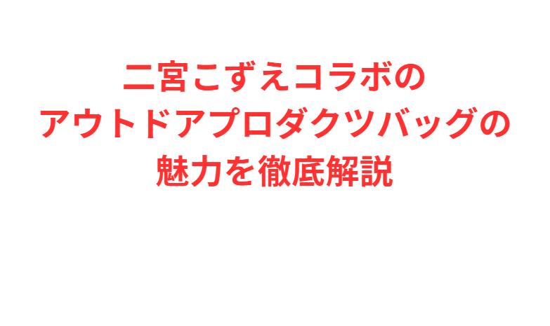 二宮こずえコラボのアウトドアプロダクツバッグの魅力を徹底解説