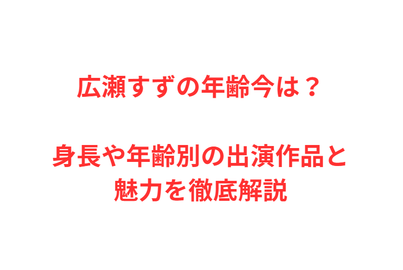 広瀬すずの年齢今は？身長や年齢別の出演作品と魅力を徹底解説