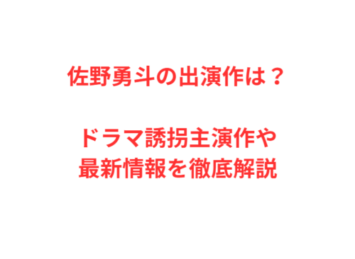佐野勇斗の出演作は？ドラマ誘拐主演作や最新情報を徹底解説
