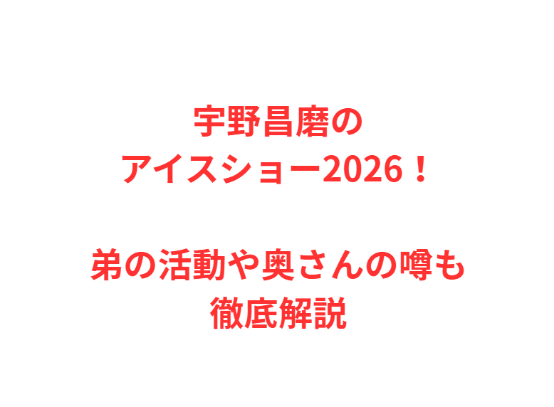 宇野昌磨のアイスショー2026！弟の活動や奥さんの噂も徹底解説