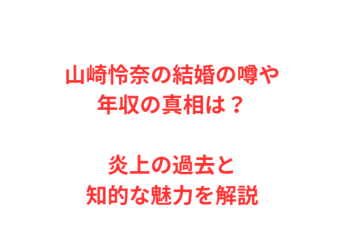山崎怜奈の結婚の噂や年収の真相は？炎上の過去と知的な魅力を解説