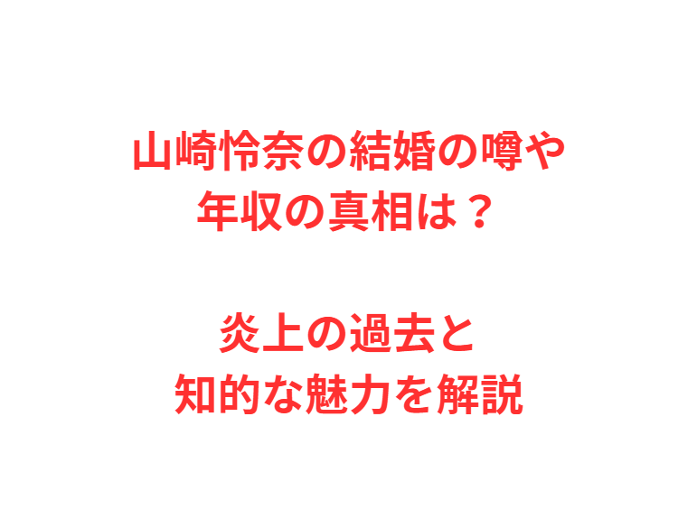 山崎怜奈の結婚の噂や年収の真相は？炎上の過去と知的な魅力を解説