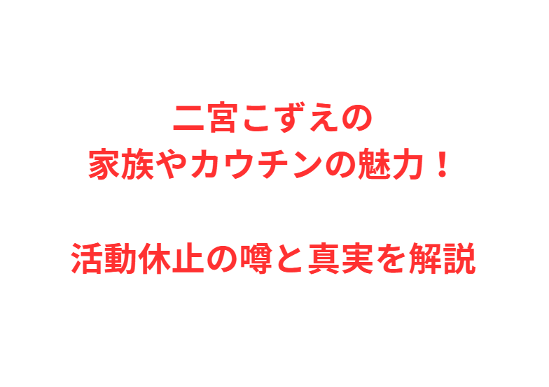 二宮こずえの家族やカウチンの魅力！活動休止の噂と真実を解説