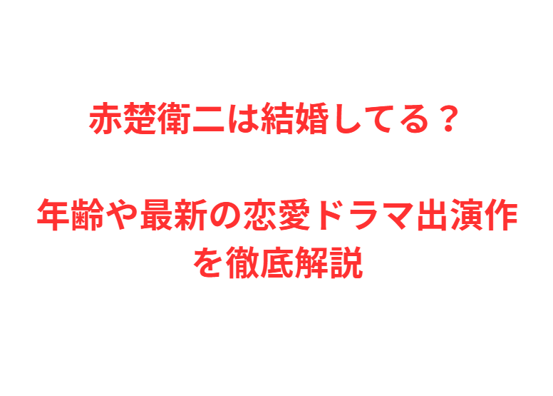 赤楚衛二は結婚してる？年齢や最新の恋愛ドラマ出演作を徹底解説