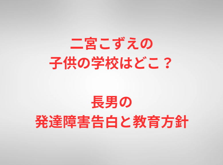 二宮こずえの子供の学校はどこ？長男の発達障害告白と教育方針