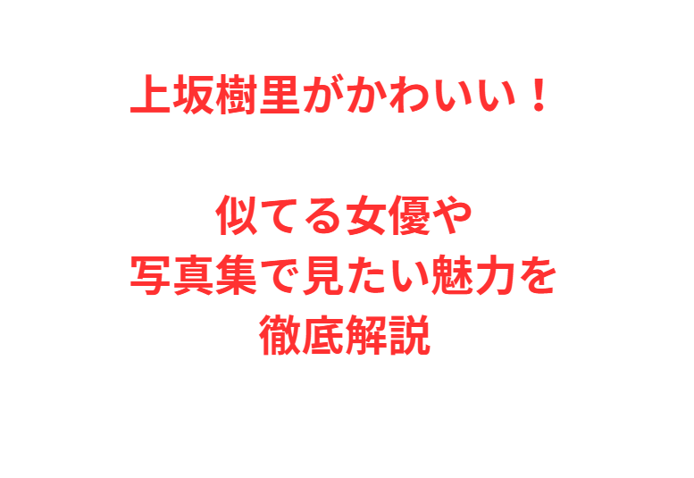 上坂樹里がかわいい！似てる女優や写真集で見たい魅力を徹底解説