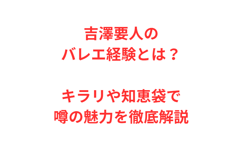 吉澤要人のバレエ経験とは？キラリや知恵袋で噂の魅力を徹底解説