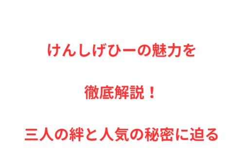 けんしげひーの魅力を徹底解説!三人の絆と人気の秘密に迫る