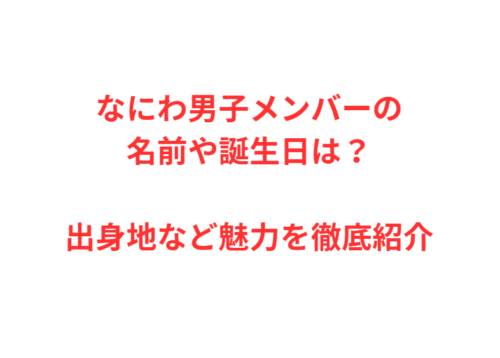 なにわ男子メンバーの名前や誕生日は?出身地など魅力を徹底紹介
