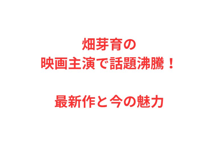 畑芽育の映画主演で話題沸騰！最新作と今の魅力