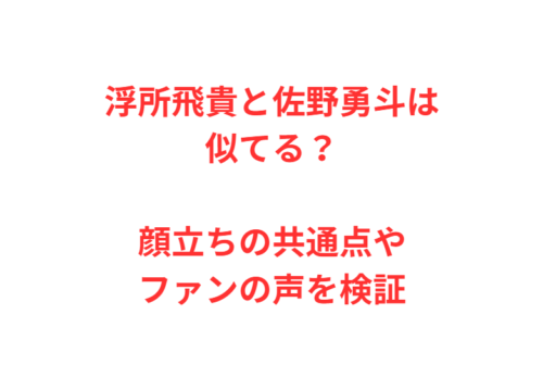 浮所飛貴と佐野勇斗は似てる?顔立ちの共通点やファンの声を検証