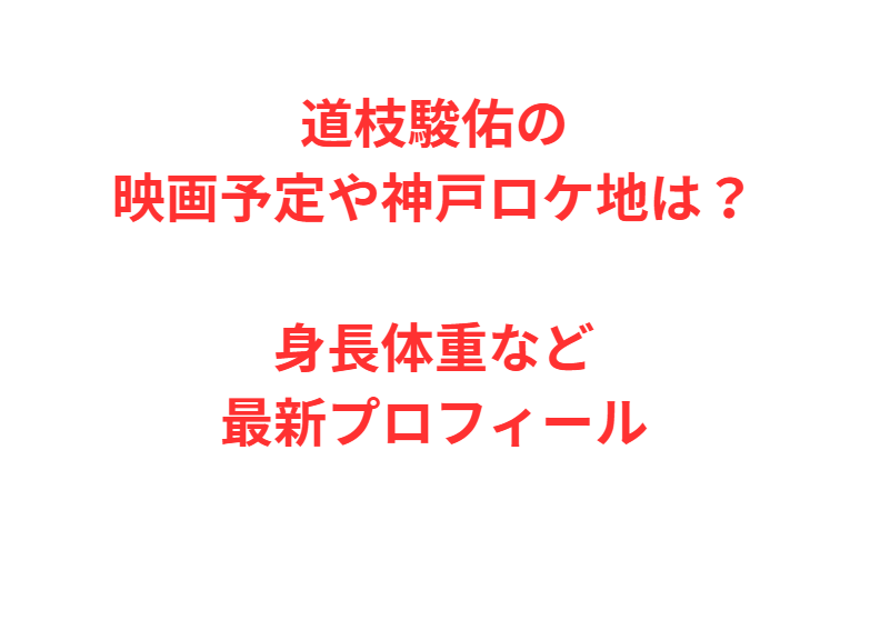 道枝駿佑の映画予定や神戸ロケ地は？身長体重など最新プロフィール